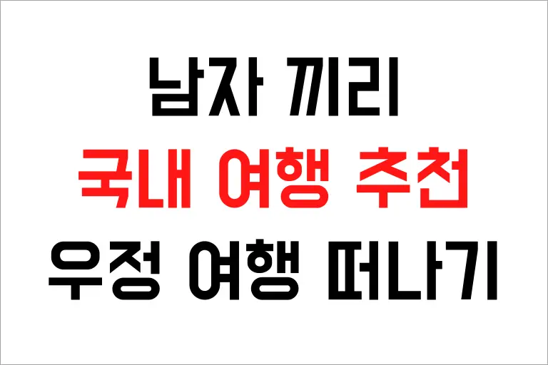 남자 끼리 국내 여행 베스트 9곳 추천, 우정 여행 떠나기